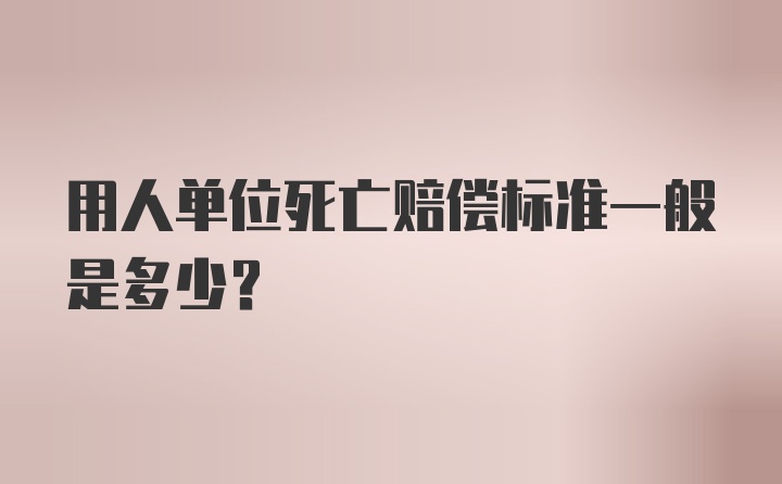 用人单位死亡赔偿标准一般是多少？