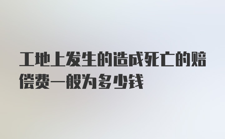 工地上发生的造成死亡的赔偿费一般为多少钱