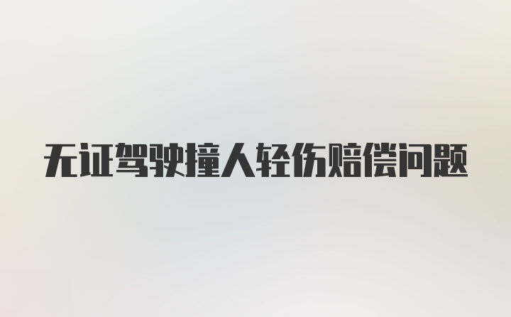 无证驾驶撞人轻伤赔偿问题