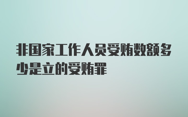 非国家工作人员受贿数额多少是立的受贿罪