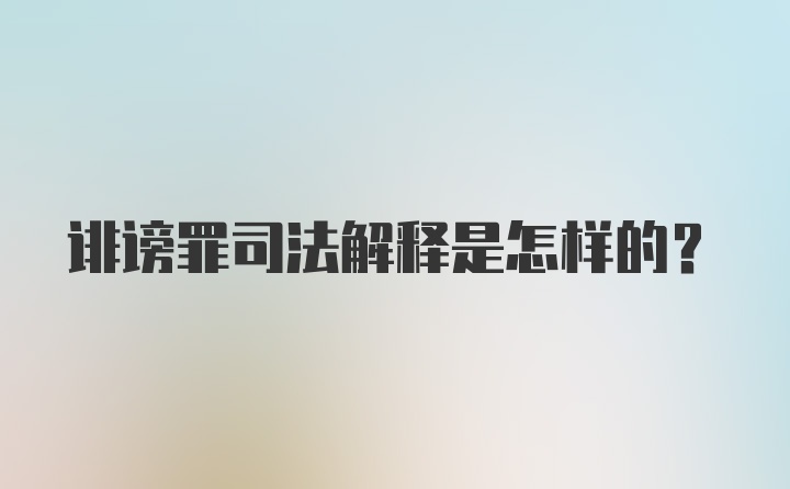 诽谤罪司法解释是怎样的？