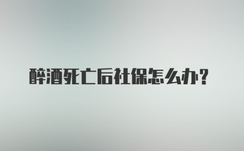 醉酒死亡后社保怎么办？