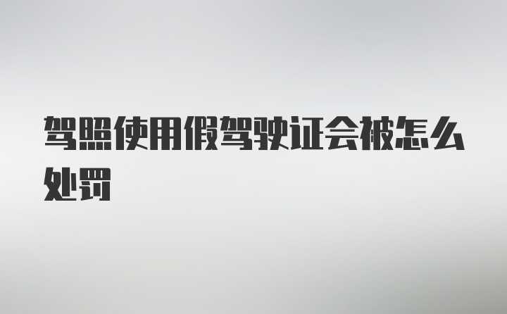 驾照使用假驾驶证会被怎么处罚