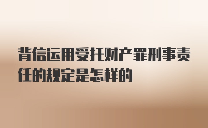 背信运用受托财产罪刑事责任的规定是怎样的