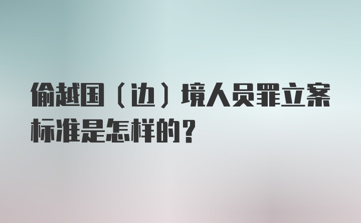 偷越国（边）境人员罪立案标准是怎样的？