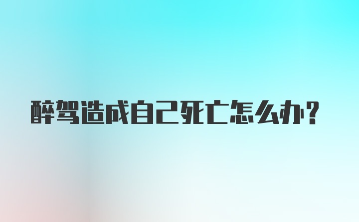 醉驾造成自己死亡怎么办？