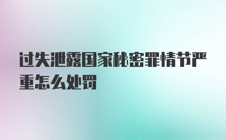 过失泄露国家秘密罪情节严重怎么处罚