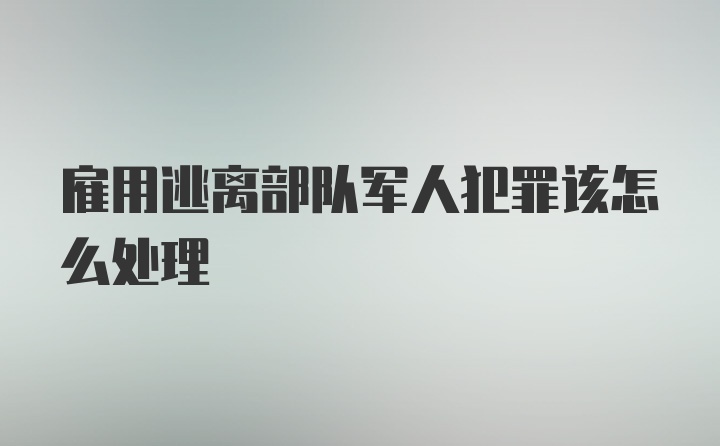 雇用逃离部队军人犯罪该怎么处理