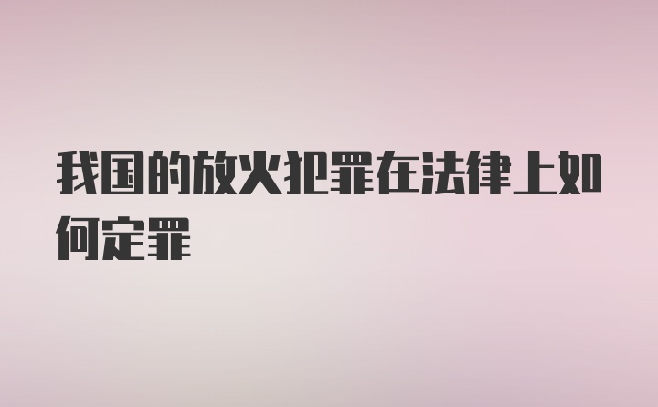 我国的放火犯罪在法律上如何定罪