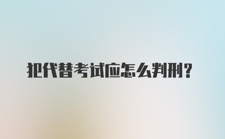 犯代替考试应怎么判刑？