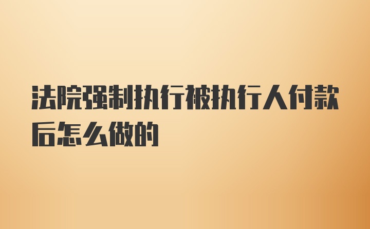 法院强制执行被执行人付款后怎么做的