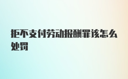 拒不支付劳动报酬罪该怎么处罚