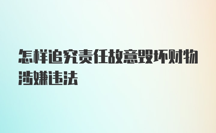 怎样追究责任故意毁坏财物涉嫌违法