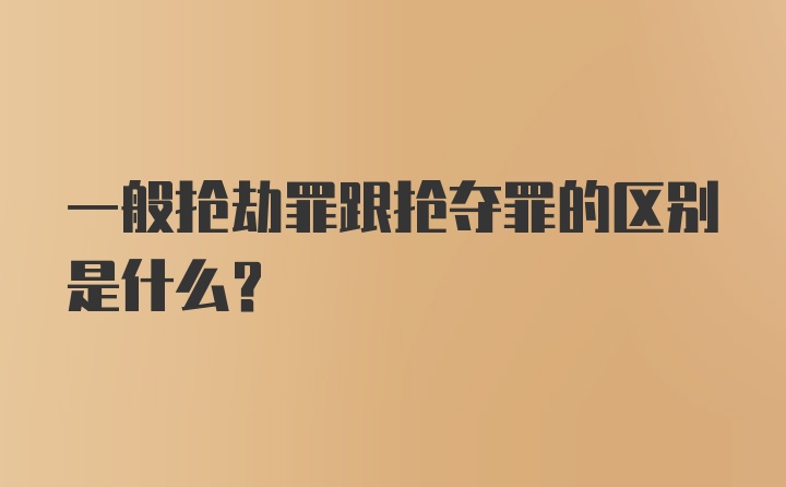 一般抢劫罪跟抢夺罪的区别是什么？