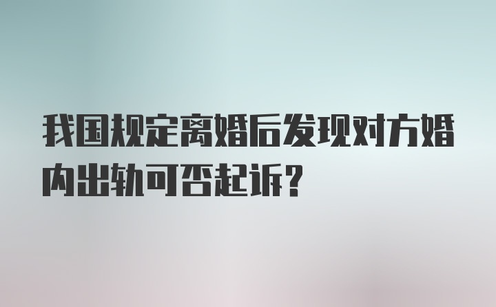 我国规定离婚后发现对方婚内出轨可否起诉？