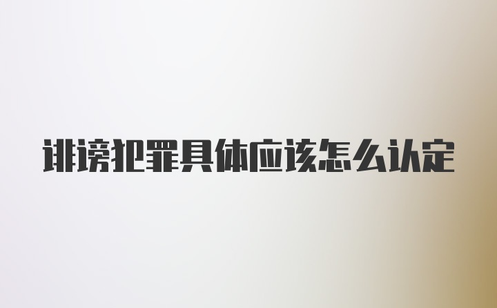 诽谤犯罪具体应该怎么认定