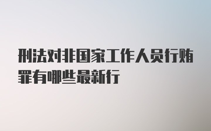 刑法对非国家工作人员行贿罪有哪些最新行