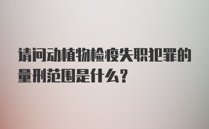 请问动植物检疫失职犯罪的量刑范围是什么?