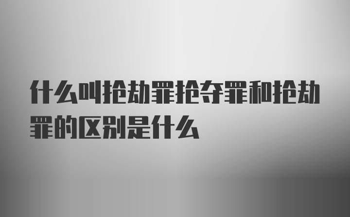 什么叫抢劫罪抢夺罪和抢劫罪的区别是什么