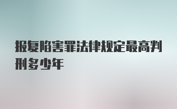 报复陷害罪法律规定最高判刑多少年