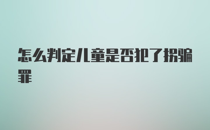 怎么判定儿童是否犯了拐骗罪