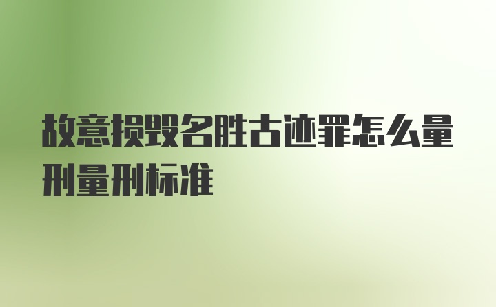 故意损毁名胜古迹罪怎么量刑量刑标准