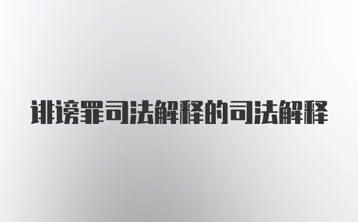 诽谤罪司法解释的司法解释