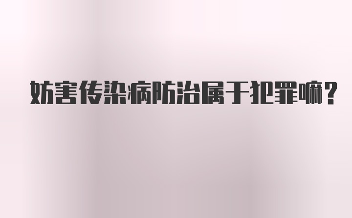 妨害传染病防治属于犯罪嘛？