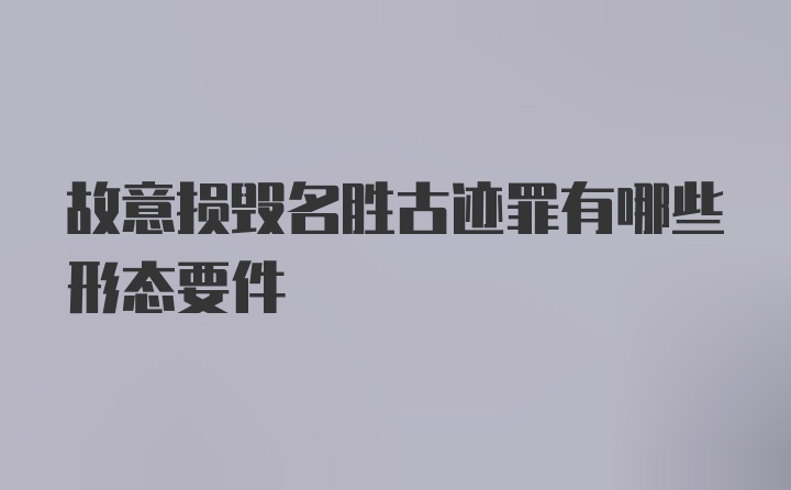 故意损毁名胜古迹罪有哪些形态要件