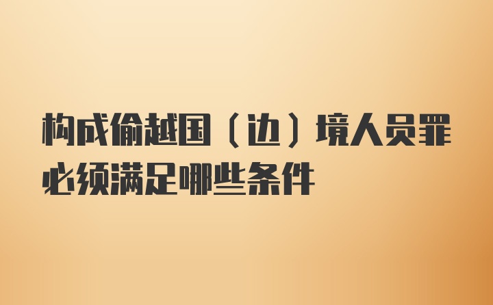 构成偷越国（边）境人员罪必须满足哪些条件