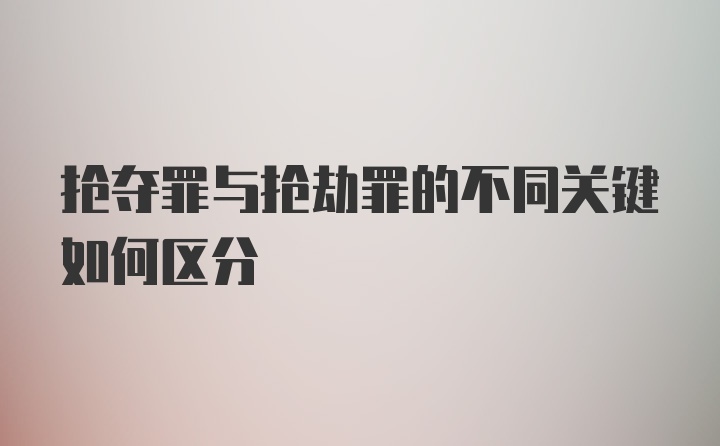 抢夺罪与抢劫罪的不同关键如何区分