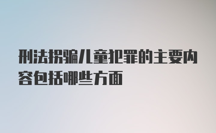 刑法拐骗儿童犯罪的主要内容包括哪些方面