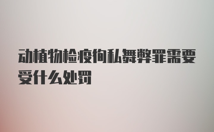 动植物检疫徇私舞弊罪需要受什么处罚