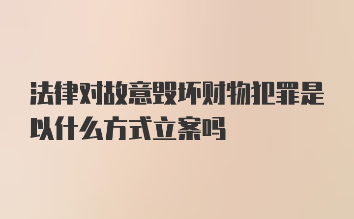 法律对故意毁坏财物犯罪是以什么方式立案吗