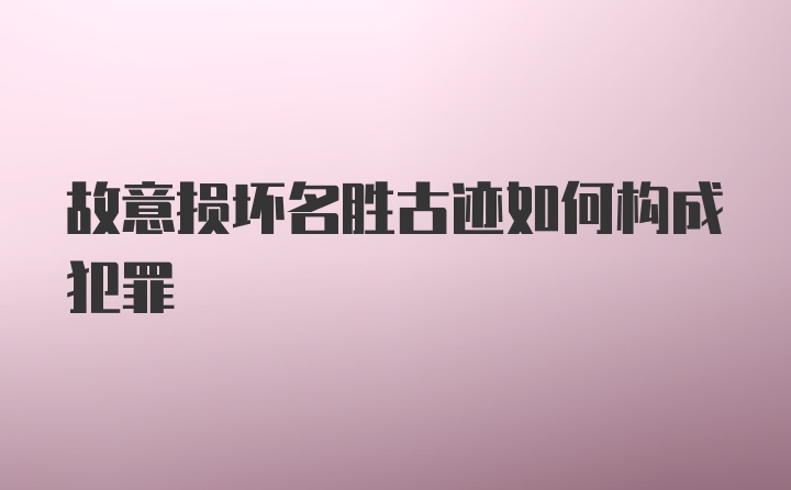 故意损坏名胜古迹如何构成犯罪