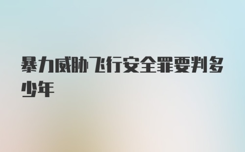 暴力威胁飞行安全罪要判多少年