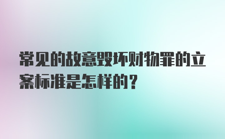 常见的故意毁坏财物罪的立案标准是怎样的？