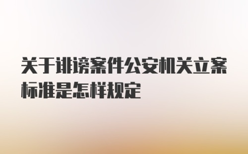 关于诽谤案件公安机关立案标准是怎样规定