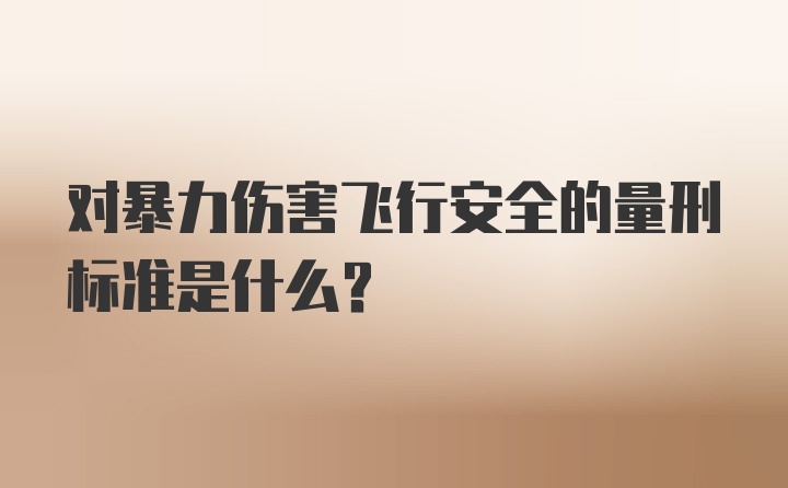 对暴力伤害飞行安全的量刑标准是什么？