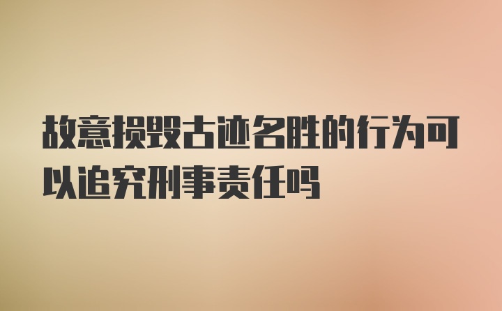 故意损毁古迹名胜的行为可以追究刑事责任吗