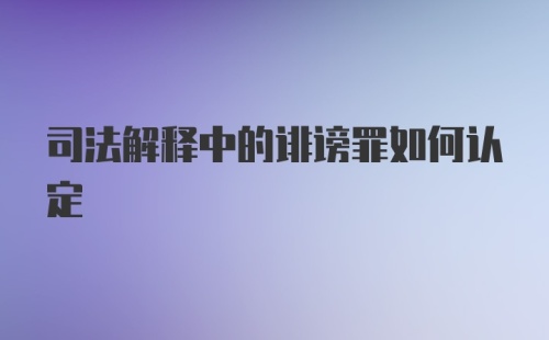 司法解释中的诽谤罪如何认定