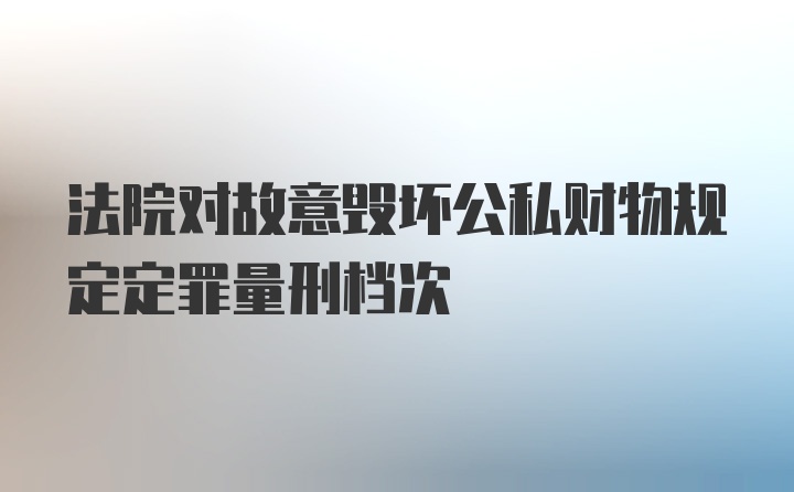 法院对故意毁坏公私财物规定定罪量刑档次