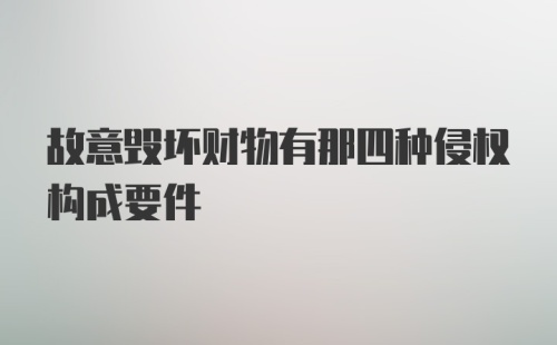 故意毁坏财物有那四种侵权构成要件