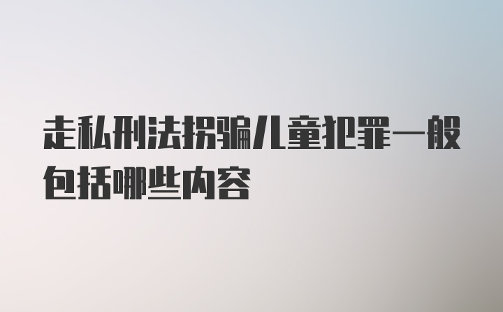 走私刑法拐骗儿童犯罪一般包括哪些内容