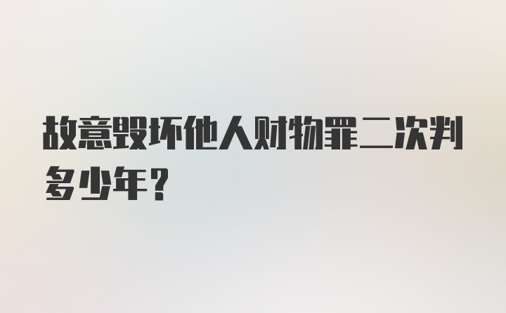 故意毁坏他人财物罪二次判多少年？