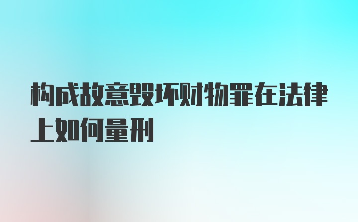 构成故意毁坏财物罪在法律上如何量刑