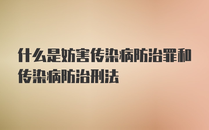 什么是妨害传染病防治罪和传染病防治刑法