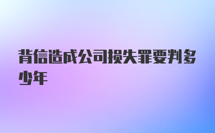 背信造成公司损失罪要判多少年