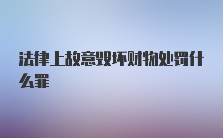 法律上故意毁坏财物处罚什么罪