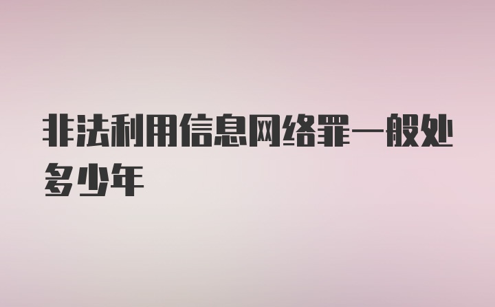 非法利用信息网络罪一般处多少年